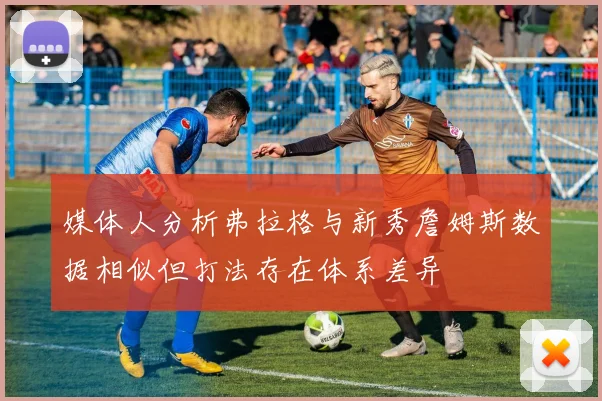 媒体人分析弗拉格与新秀詹姆斯数据相似但打法存在体系差异