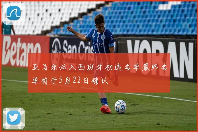 亚马尔必入西班牙初选名单最终名单将于5月22日确认