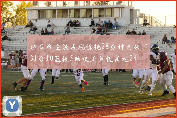 迪亚洛全场表现惊艳28分钟内砍下31分10篮板5助攻正负值高达24