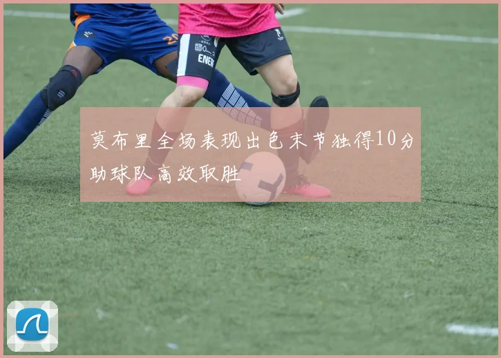 莫布里全场表现出色末节独得10分助球队高效取胜