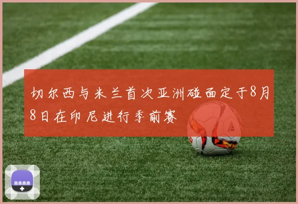 切尔西与米兰首次亚洲碰面定于8月8日在印尼进行季前赛