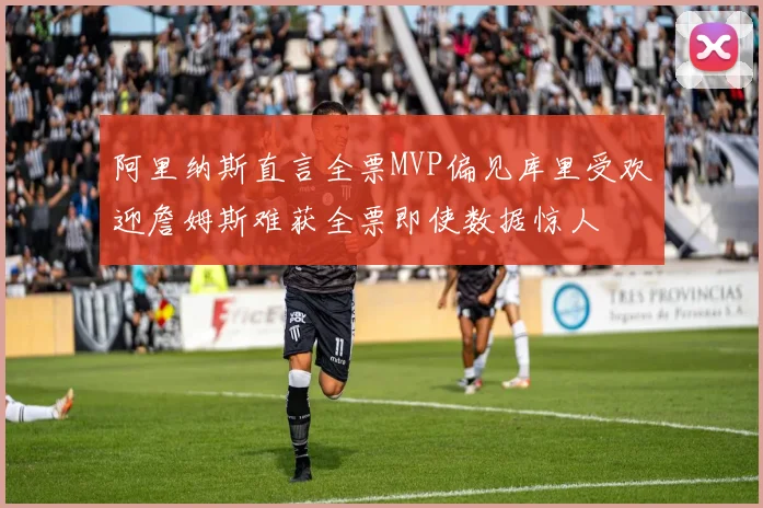 阿里纳斯直言全票MVP偏见库里受欢迎詹姆斯难获全票即使数据惊人