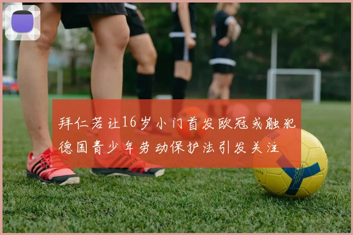 拜仁若让16岁小门首发欧冠或触犯德国青少年劳动保护法引发关注