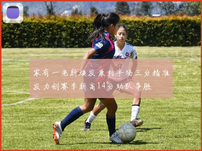家有一老新焕发康利半场三分精准发力创赛季新高14分助队争胜