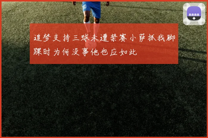 追梦支持三球未遭禁赛小萨抓我脚踝时为何没事他也应如此