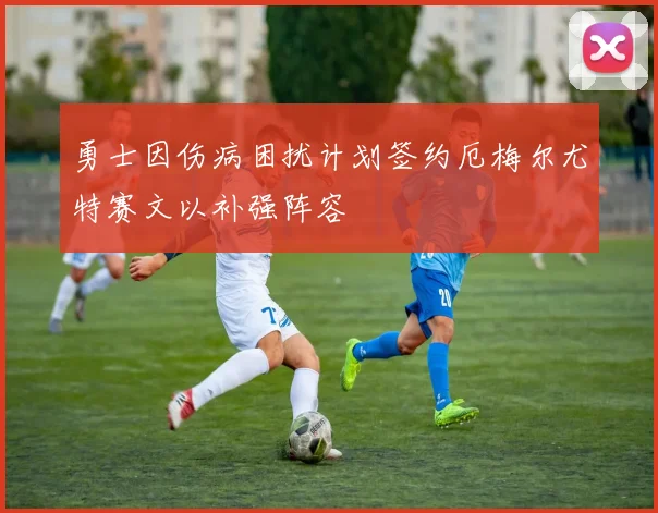 勇士因伤病困扰计划签约厄梅尔尤特赛文以补强阵容