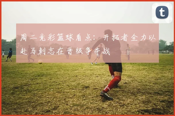 周二竞彩篮球看点：开拓者全力以赴马刺志在晋级争夺战