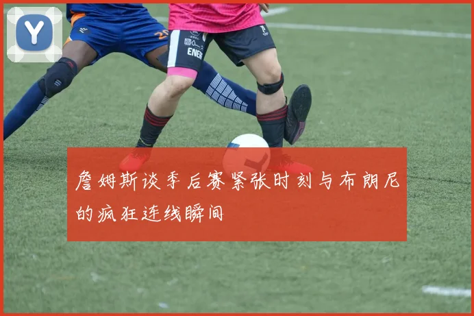 詹姆斯谈季后赛紧张时刻与布朗尼的疯狂连线瞬间
