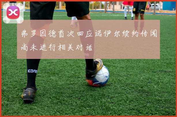 弗罗因德首次回应诺伊尔续约传闻尚未进行相关对话