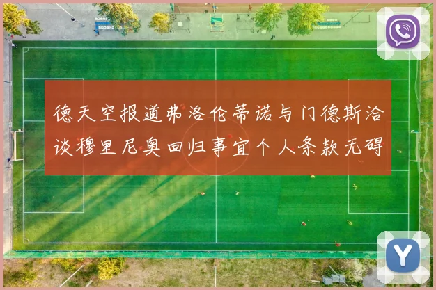 德天空报道弗洛伦蒂诺与门德斯洽谈穆里尼奥回归事宜个人条款无碍