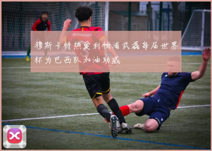 穆斯卡特热爱利物浦武磊每届世界杯为巴西队加油助威