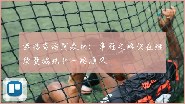 温格寄语阿森纳：争冠之路仍在继续曼城绝非一路顺风