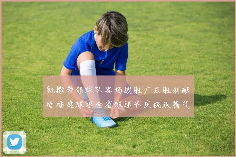 凯撒带领球队客场战胜广东胜利献给福建球迷全省球迷齐庆祝欢腾气氛热烈