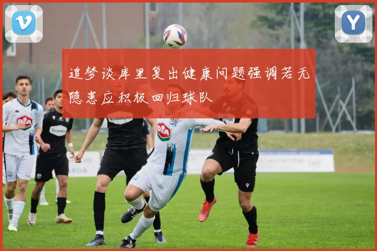 追梦谈库里复出健康问题强调若无隐患应积极回归球队
