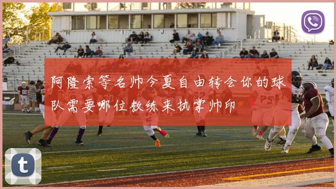 阿隆索等名帅今夏自由转会你的球队需要哪位教练来执掌帅印