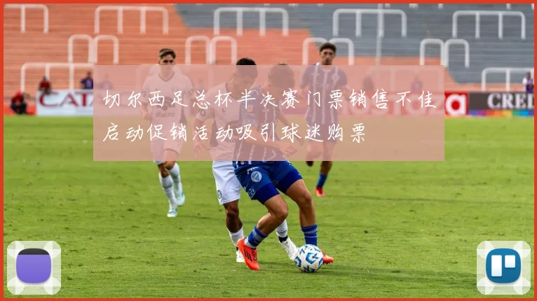 切尔西足总杯半决赛门票销售不佳启动促销活动吸引球迷购票