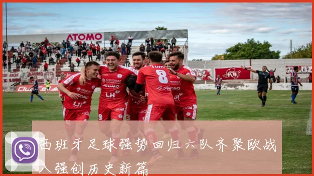 西班牙足球强势回归六队齐聚欧战八强创历史新篇
