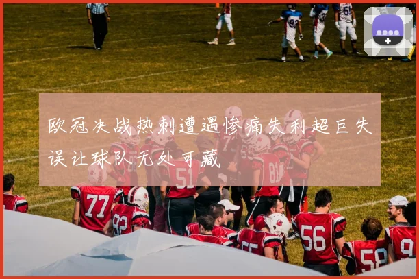 欧冠决战热刺遭遇惨痛失利超巨失误让球队无处可藏