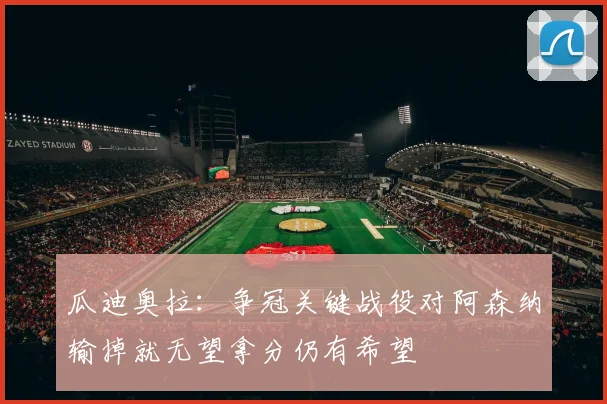 瓜迪奥拉：争冠关键战役对阿森纳输掉就无望拿分仍有希望