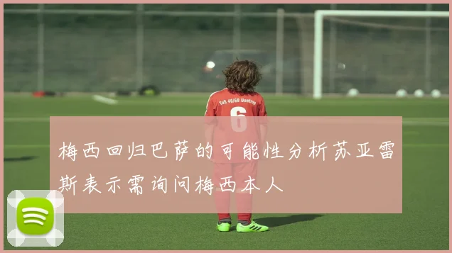梅西回归巴萨的可能性分析苏亚雷斯表示需询问梅西本人