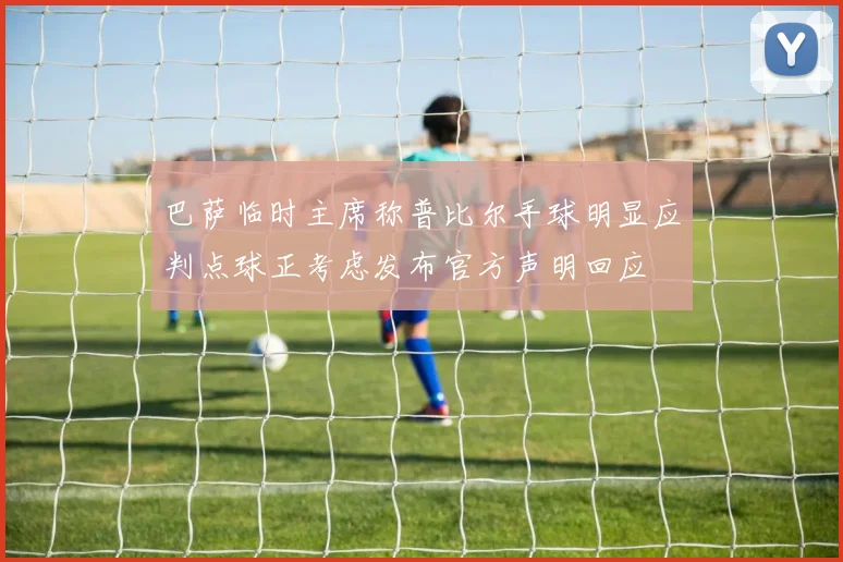 巴萨临时主席称普比尔手球明显应判点球正考虑发布官方声明回应