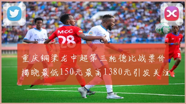 重庆铜梁龙中超第三轮德比战票价揭晓最低150元最高1380元引发关注