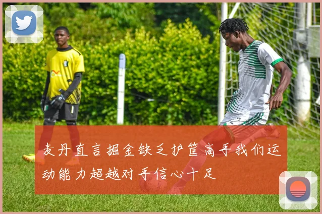 麦丹直言掘金缺乏护筐高手我们运动能力超越对手信心十足