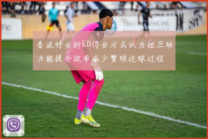 香波特分析KD得分方式认为控卫助力能提升效率减少繁琐运球过程