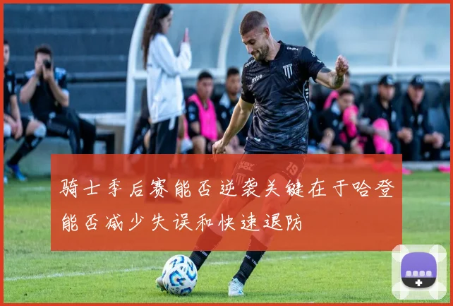 骑士季后赛能否逆袭关键在于哈登能否减少失误和快速退防