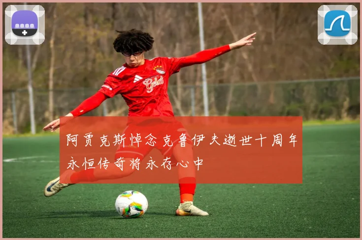 阿贾克斯悼念克鲁伊夫逝世十周年永恒传奇将永存心中