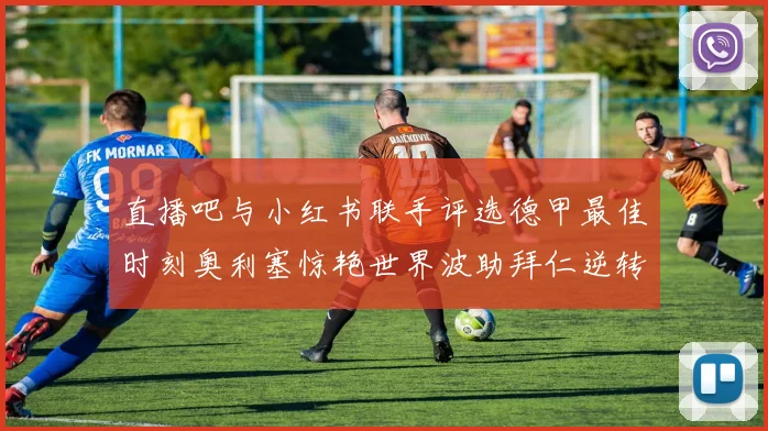 直播吧与小红书联手评选德甲最佳时刻奥利塞惊艳世界波助拜仁逆转胜利