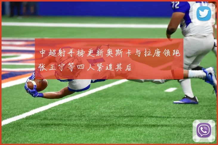 中超射手榜更新奥斯卡与拉唐领跑张玉宁等四人紧追其后