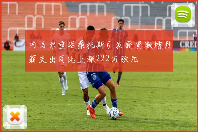 内马尔重返桑托斯引发薪资激增月薪支出同比上涨222万欧元
