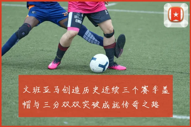 文班亚马创造历史连续三个赛季盖帽与三分双双突破成就传奇之路